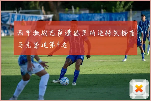 西甲激战巴萨遭赫罗纳逆转失榜首马竞紧追第4名