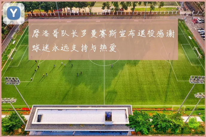摩洛哥队长罗曼赛斯宣布退役感谢球迷永远支持与热爱