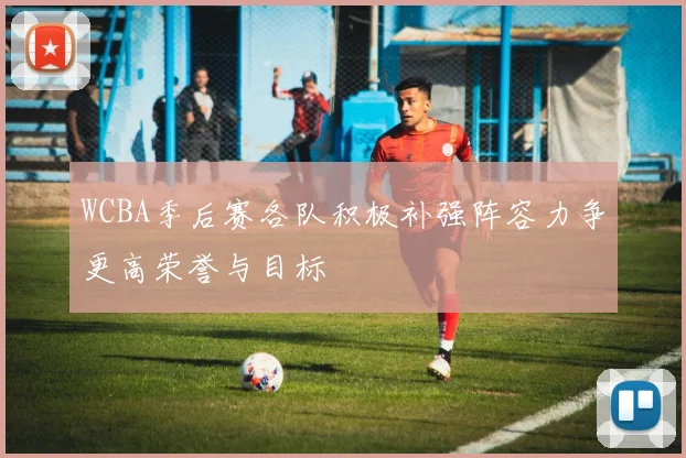 WCBA季后赛各队积极补强阵容力争更高荣誉与目标