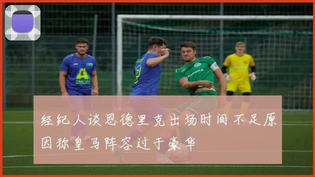 经纪人谈恩德里克出场时间不足原因称皇马阵容过于豪华