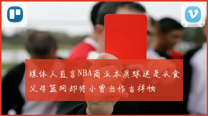 媒体人直言NBA商业本质球迷是衣食父母篮网却将小曾当作吉祥物