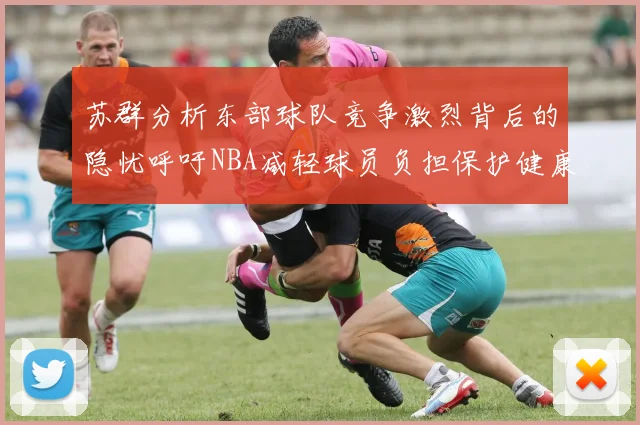 苏群分析东部球队竞争激烈背后的隐忧呼吁NBA减轻球员负担保护健康