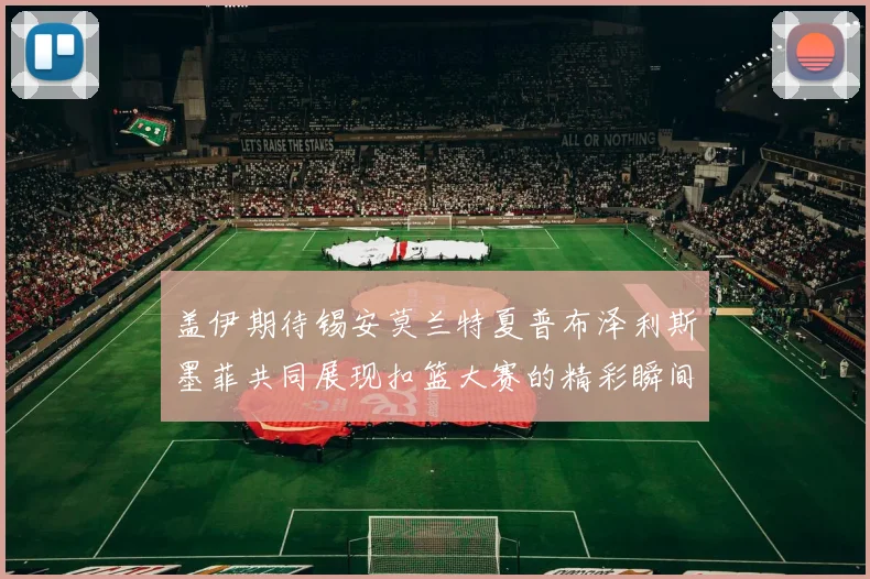 盖伊期待锡安莫兰特夏普布泽利斯墨菲共同展现扣篮大赛的精彩瞬间