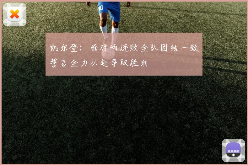 凯尔登：面对两连败全队团结一致誓言全力以赴争取胜利