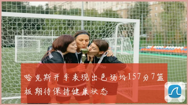 哈克斯开季表现出色场均157分7篮板期待保持健康状态